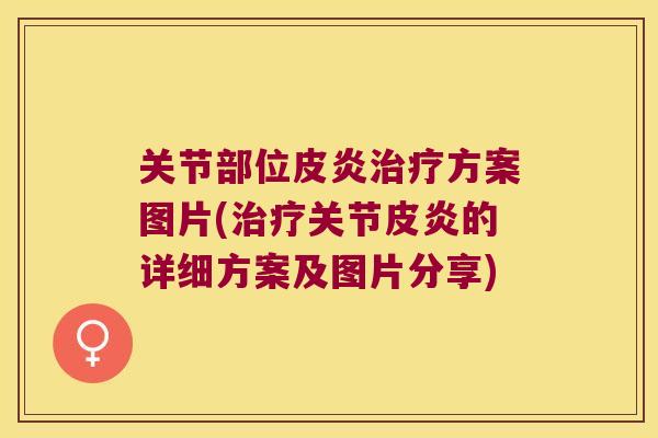 关节部位皮炎方案图片(关节皮炎的详细方案及图片分享)