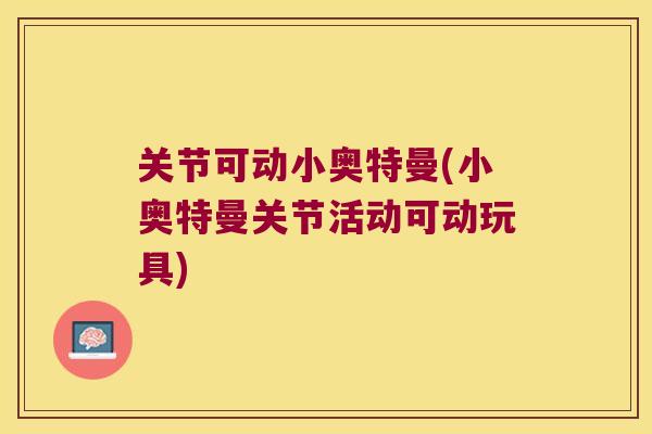 关节可动小奥特曼(小奥特曼关节活动可动玩具) 关节可动小奥特曼(小奥特曼关节活动可动玩具)