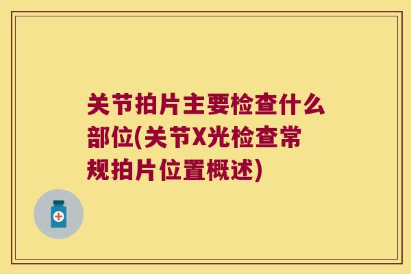 关节拍片主要检查什么部位(关节X光检查常规拍片位置概述) 关节拍片主要检查什么部位(关节X光检查常规拍片位置概述)