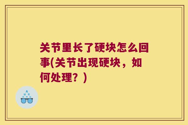 关节里长了硬块怎么回事(关节出现硬块，如何处理？)