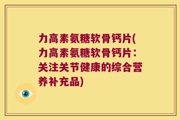 力高素氨糖软骨钙片(力高素氨糖软骨钙片:关注关节健康的综合营养补充品) 力高素氨糖软骨钙片(力高素氨糖软骨钙片:关注关节健康的综合营养补充品)