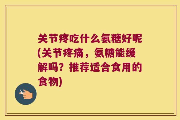 关节疼吃什么氨糖好呢(关节,氨糖能缓解吗?推荐适合食用的食物) 关节疼吃什么氨糖好呢(关节,氨糖能缓解吗?推荐适合食用的食物)