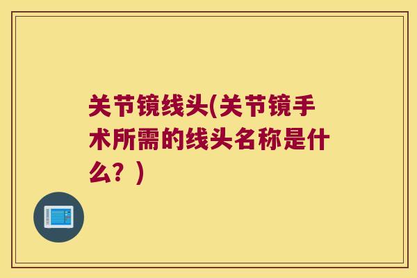 关节镜线头(关节镜手术所需的线头名称是什么？)