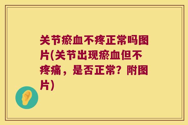 关节瘀不疼正常吗图片(关节出现瘀但不，是否正常？附图片)