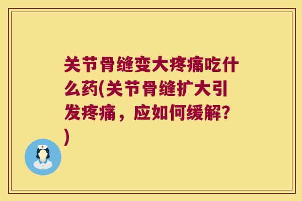 关节骨缝变大吃什么药(关节骨缝扩大引发，应如何缓解？)