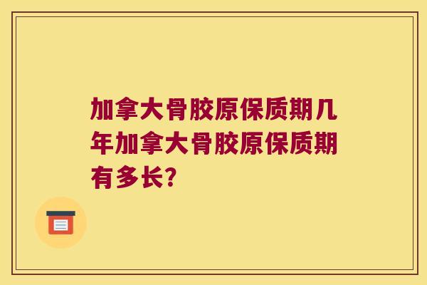 加拿大骨胶原保质期几年加拿大骨胶原保质期有多长？