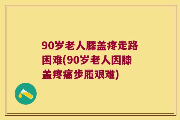 90岁老人膝盖疼走路困难(90岁老人因膝盖步履艰难) 90岁老人膝盖疼走路困难(90岁老人因膝盖步履艰难)