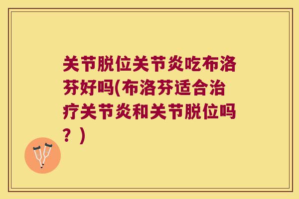 关节脱位吃布洛芬好吗(布洛芬适合和关节脱位吗？)