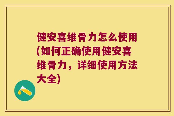 健安喜维骨力怎么使用(如何正确使用健安喜维骨力,详细使用方法大全) 健安喜维骨力怎么使用(如何正确使用健安喜维骨力,详细使用方法大全)