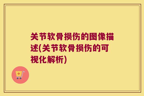 关节软骨损伤的图像描述(关节软骨损伤的可视化解析) 关节软骨损伤的图像描述(关节软骨损伤的可视化解析)