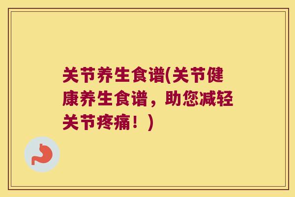 关节养生食谱(关节健康养生食谱,助您减轻关节!) 关节养生食谱(关节健康养生食谱,助您减轻关节!)