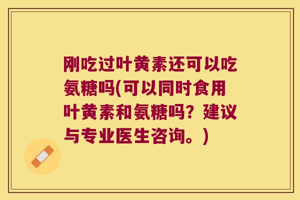 刚吃过叶黄素还可以吃氨糖吗(可以同时食用叶黄素和氨糖吗？建议与专业医生咨询。)