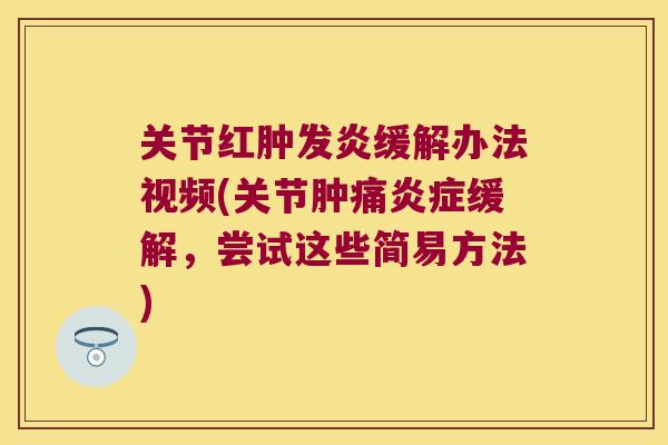 关节红肿发炎缓解办法视频(关节肿痛缓解,尝试这些简易方法) 关节红肿发炎缓解办法视频(关节肿痛缓解,尝试这些简易方法)