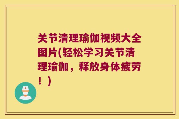关节清理瑜伽视频大全图片(轻松学习关节清理瑜伽，释放身体疲劳！)