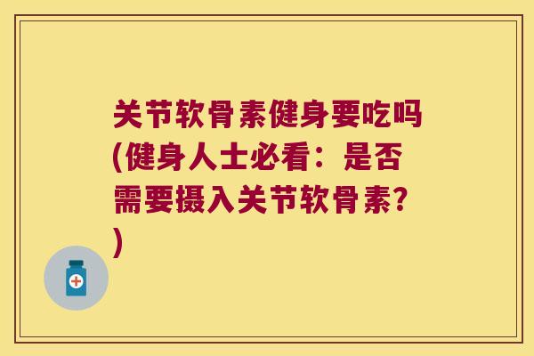 关节软骨素健身要吃吗(健身人士必看:是否需要摄入关节软骨素?) 关节软骨素健身要吃吗(健身人士必看:是否需要摄入关节软骨素?)