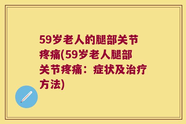 59岁老人的腿部关节(59岁老人腿部关节：症状及方法)