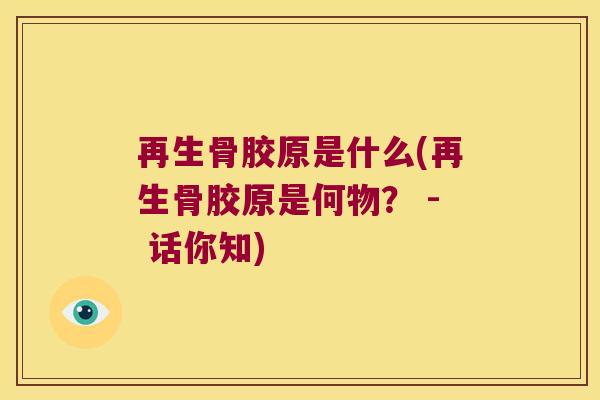 再生骨胶原是什么(再生骨胶原是何物? - 话你知) 再生骨胶原是什么(再生骨胶原是何物? - 话你知)