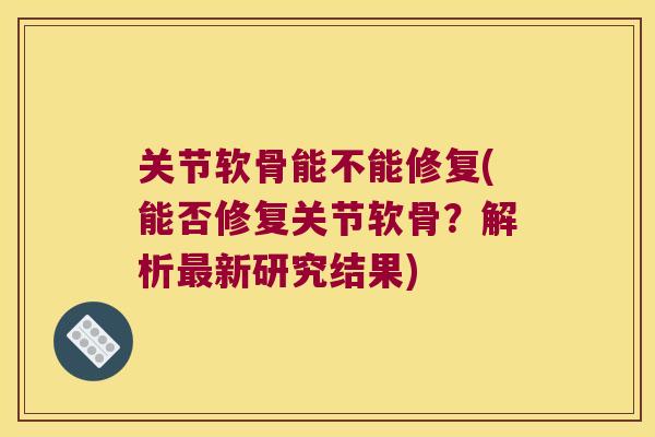 关节软骨能不能修复(能否修复关节软骨?解析新研究结果) 关节软骨能不能修复(能否修复关节软骨?解析新研究结果)