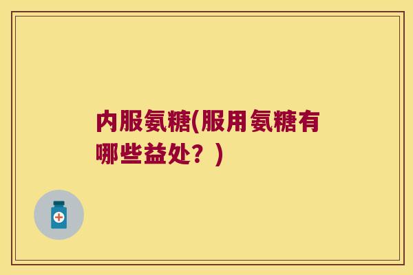 内服氨糖(服用氨糖有哪些益处？)