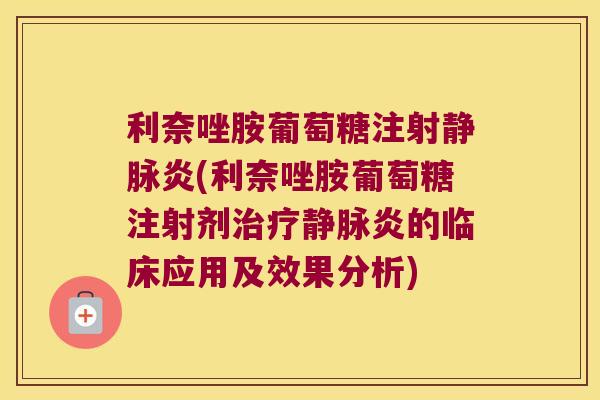 利奈唑胺葡萄糖注射静脉炎(利奈唑胺葡萄糖注射剂静脉炎的临床应用及效果分析) 利奈唑胺葡萄糖注射静脉炎(利奈唑胺葡萄糖注射剂静脉炎的临床应用及效果分析)