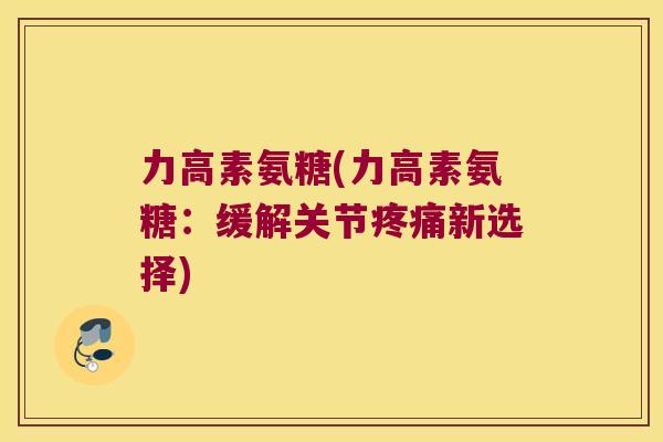力高素氨糖(力高素氨糖：缓解关节新选择)
