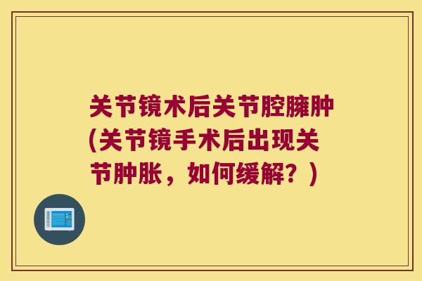 关节镜术后关节腔臃肿(关节镜手术后出现关节,如何缓解?) 关节镜术后关节腔臃肿(关节镜手术后出现关节,如何缓解?)