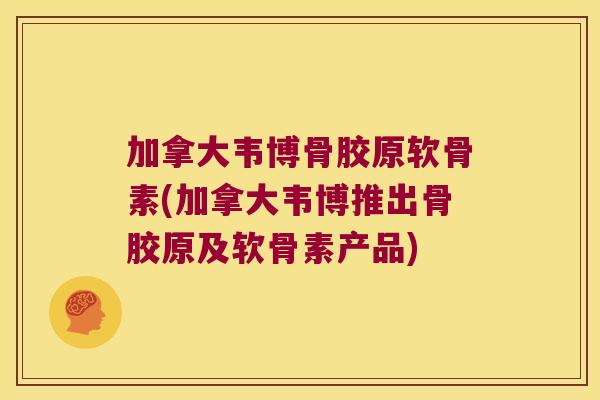 加拿大韦博骨胶原软骨素(加拿大韦博推出骨胶原及软骨素产品)