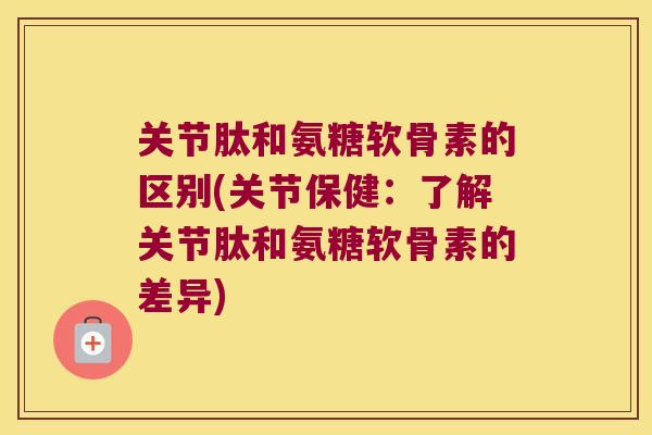 关节肽和氨糖软骨素的区别(关节保健:了解关节肽和氨糖软骨素的差异) 关节肽和氨糖软骨素的区别(关节保健:了解关节肽和氨糖软骨素的差异)