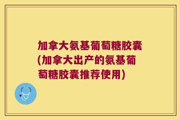 加拿大氨基葡萄糖胶囊(加拿大出产的氨基葡萄糖胶囊推荐使用) 加拿大氨基葡萄糖胶囊(加拿大出产的氨基葡萄糖胶囊推荐使用)