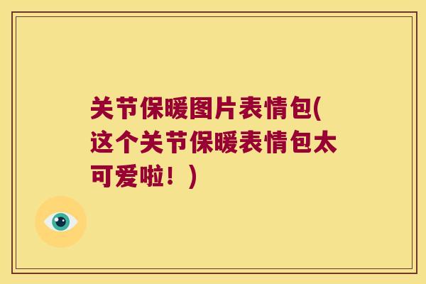 关节保暖图片表情包(这个关节保暖表情包太可爱啦!) 关节保暖图片表情包(这个关节保暖表情包太可爱啦!)