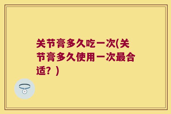 关节膏多久吃一次(关节膏多久使用一次合适?) 关节膏多久吃一次(关节膏多久使用一次合适?)
