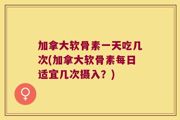 加拿大软骨素一天吃几次(加拿大软骨素每日适宜几次摄入?) 加拿大软骨素一天吃几次(加拿大软骨素每日适宜几次摄入?)