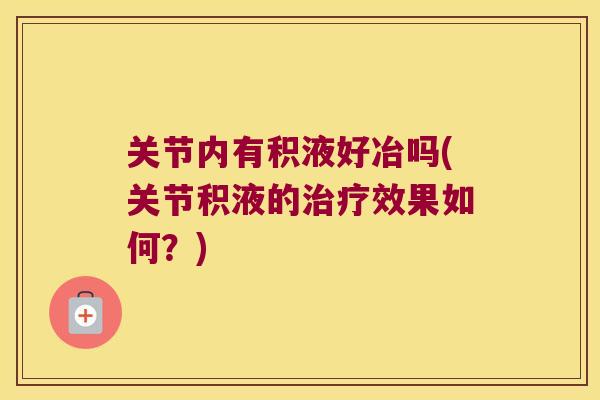 关节内有积液好冶吗(关节积液的效果如何？)