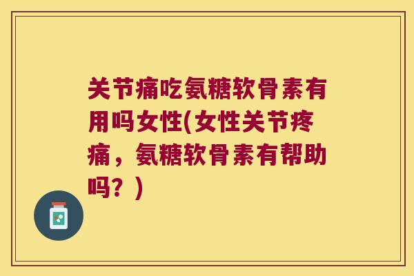 关节痛吃氨糖软骨素有用吗女性(女性关节,氨糖软骨素有帮助吗?) 关节痛吃氨糖软骨素有用吗女性(女性关节,氨糖软骨素有帮助吗?)