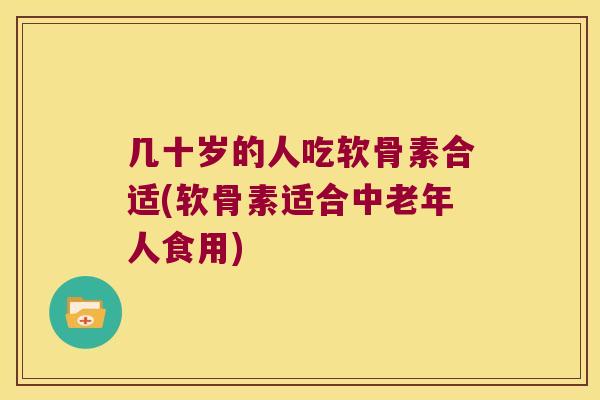 几十岁的人吃软骨素合适(软骨素适合中老年人食用)