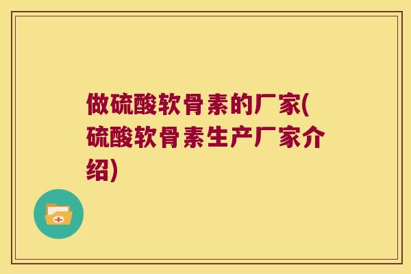 做硫酸软骨素的厂家(硫酸软骨素生产厂家介绍) 做硫酸软骨素的厂家(硫酸软骨素生产厂家介绍)