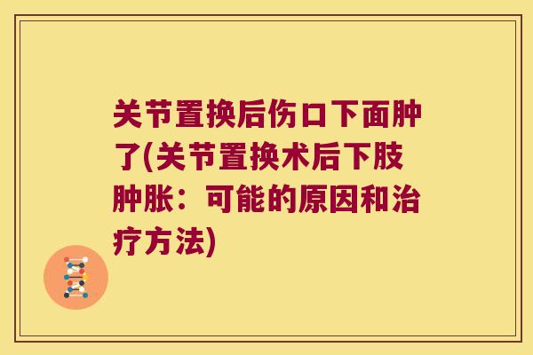 关节置换后伤口下面肿了(关节置换术后下肢：可能的原因和方法)