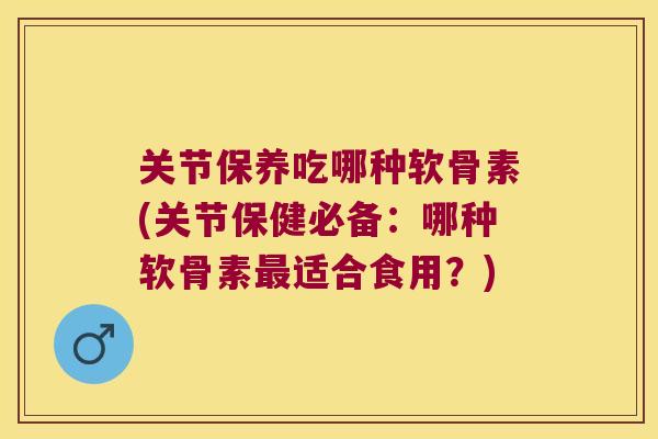 关节保养吃哪种软骨素(关节保健必备:哪种软骨素适合食用?) 关节保养吃哪种软骨素(关节保健必备:哪种软骨素适合食用?)