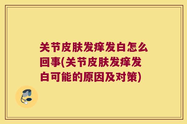 关节发痒发白怎么回事(关节发痒发白可能的原因及对策) 关节发痒发白怎么回事(关节发痒发白可能的原因及对策)