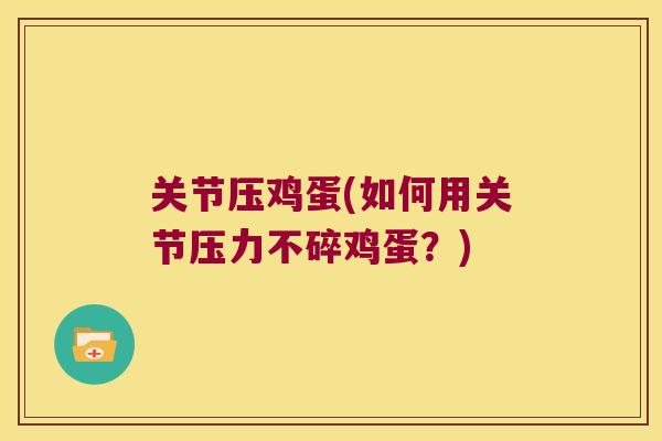 关节压鸡蛋(如何用关节压力不碎鸡蛋?) 关节压鸡蛋(如何用关节压力不碎鸡蛋?)