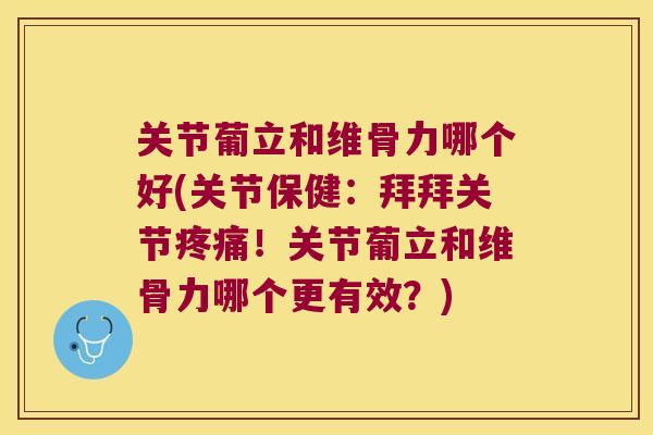 关节葡立和维骨力哪个好(关节保健:拜拜关节!关节葡立和维骨力哪个更有效?) 关节葡立和维骨力哪个好(关节保健:拜拜关节!关节葡立和维骨力哪个更有效?)