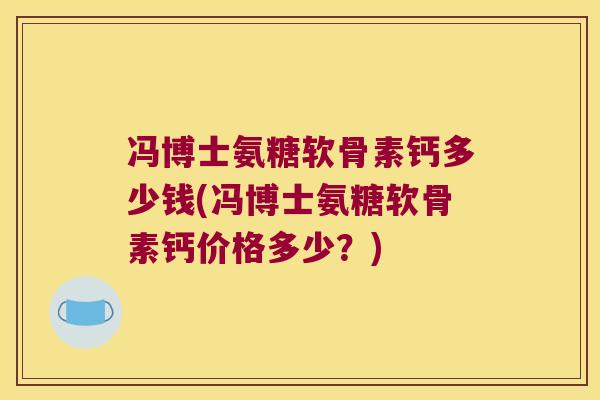 冯博士氨糖软骨素钙多少钱(冯博士氨糖软骨素钙价格多少?) 冯博士氨糖软骨素钙多少钱(冯博士氨糖软骨素钙价格多少?)