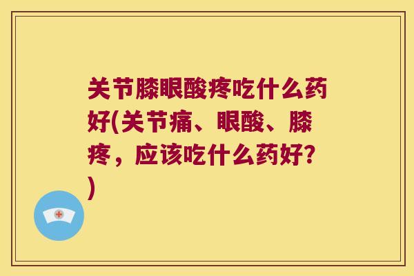 关节膝眼酸疼吃什么药好(关节痛、眼酸、膝疼,应该吃什么药好?) 关节膝眼酸疼吃什么药好(关节痛、眼酸、膝疼,应该吃什么药好?)