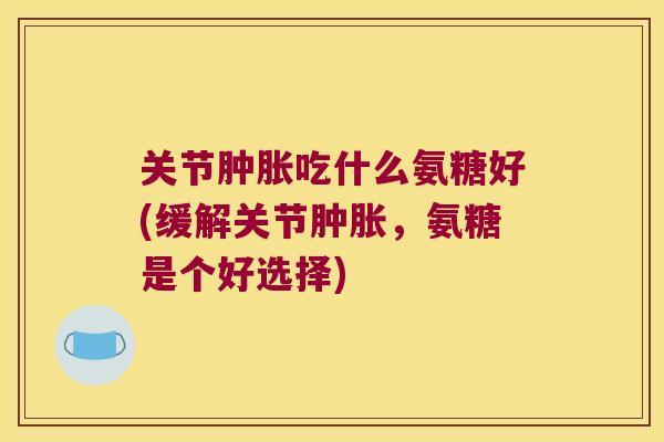 关节吃什么氨糖好(缓解关节,氨糖是个好选择) 关节吃什么氨糖好(缓解关节,氨糖是个好选择)