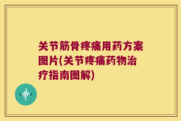 关节筋骨用药方案图片(关节指南图解) 关节筋骨用药方案图片(关节指南图解)