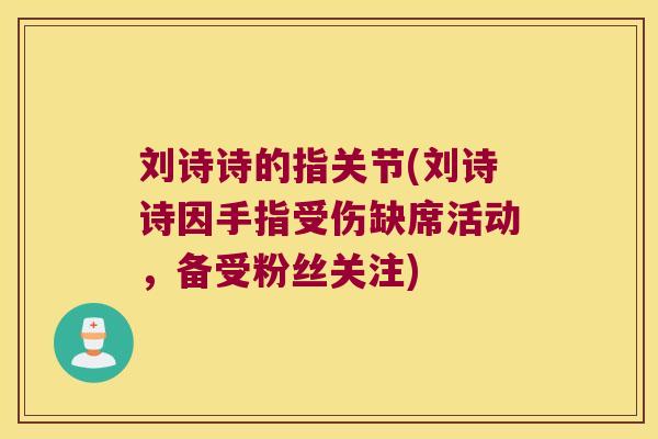 刘诗诗的指关节(刘诗诗因手指受伤缺席活动,备受粉丝关注) 刘诗诗的指关节(刘诗诗因手指受伤缺席活动,备受粉丝关注)