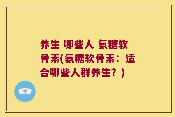 养生 哪些人 氨糖软骨素(氨糖软骨素:适合哪些人群养生?) 养生 哪些人 氨糖软骨素(氨糖软骨素:适合哪些人群养生?)