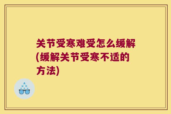 关节受寒难受怎么缓解(缓解关节受寒不适的方法)