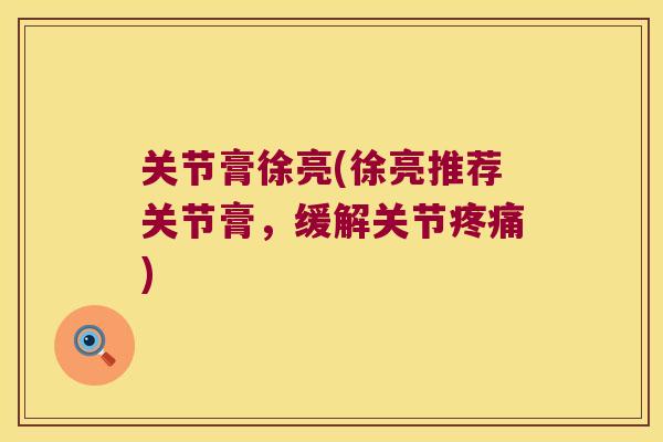 关节膏徐亮(徐亮推荐关节膏，缓解关节)