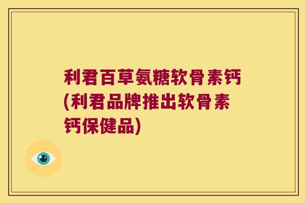 利君百草氨糖软骨素钙(利君品牌推出软骨素钙保健品) 利君百草氨糖软骨素钙(利君品牌推出软骨素钙保健品)
